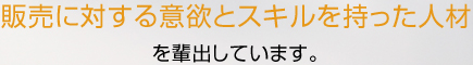 販売に対する意欲とスキルを持った人材を輩出しています。