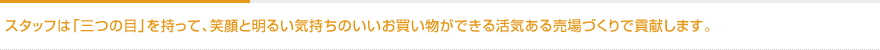 スタッフは「三つの目」を持って、笑顔と明るい気持ちのいいお買い物ができる活気ある売場づくりで貢献します。
